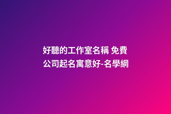 好聽的工作室名稱 免費公司起名寓意好-名學網-第1張-公司起名-玄機派